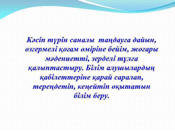 Кәсіп түрін саналы таңдауға дайын, өзгермелі қоғам өміріне бейім, жоғары мәдениетті, зерделі тұлға қалыптастыру.