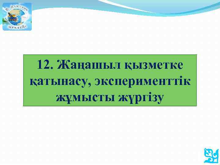 12. Жаңашыл қызметке қатынасу, эксперименттік жұмысты жүргізу 