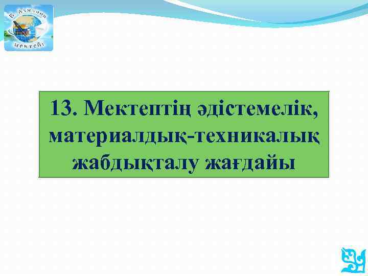 13. Мектептің әдістемелік, материалдық-техникалық жабдықталу жағдайы 