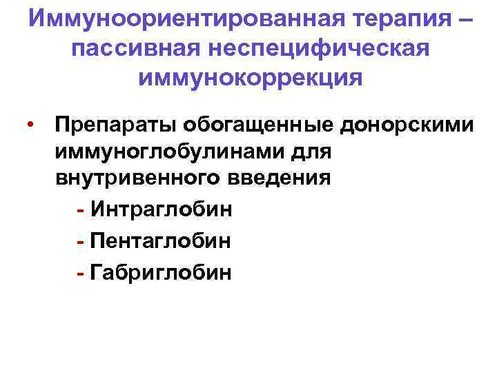 Иммуноориентированная терапия – пассивная неспецифическая иммунокоррекция • Препараты обогащенные донорскими иммуноглобулинами для внутривенного введения