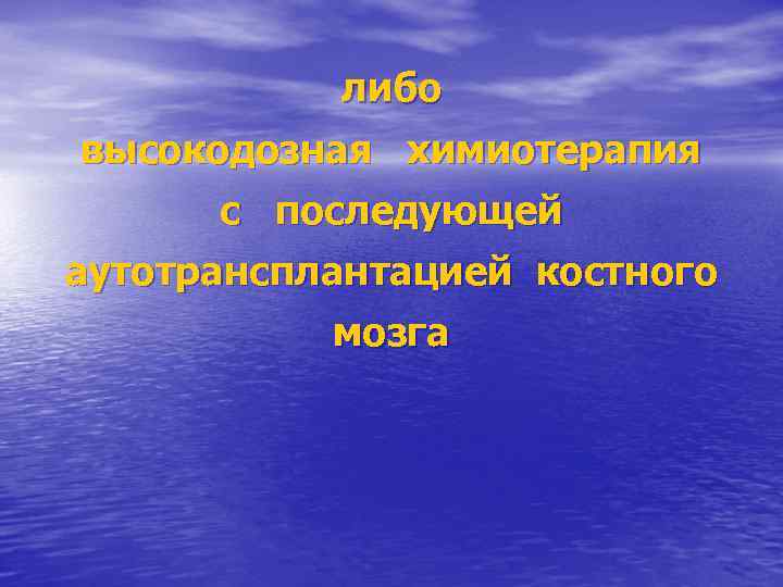 либо высокодозная химиотерапия с последующей аутотрансплантацией костного мозга 