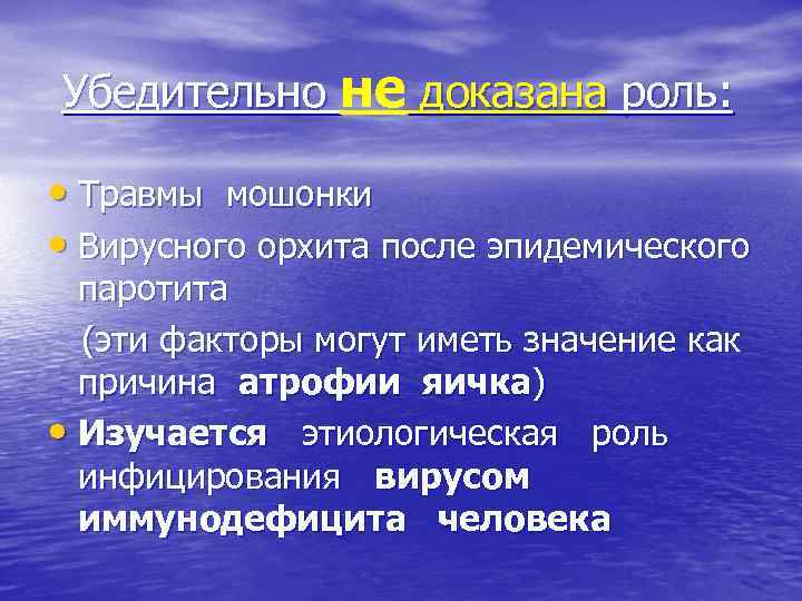 Убедительно не доказана роль: • Травмы мошонки • Вирусного орхита после эпидемического паротита (эти