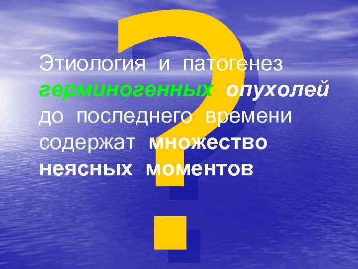 ? Этиология и патогенез герминогенных опухолей до последнего времени содержат множество неясных моментов 