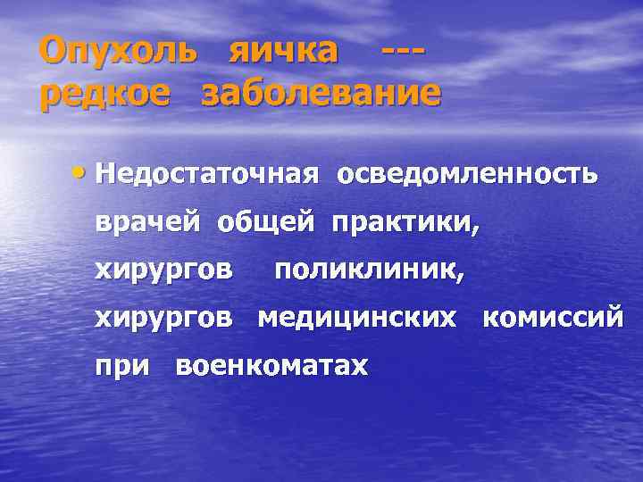 Опухоль яичка --редкое заболевание • Недостаточная осведомленность врачей общей практики, хирургов поликлиник, хирургов медицинских