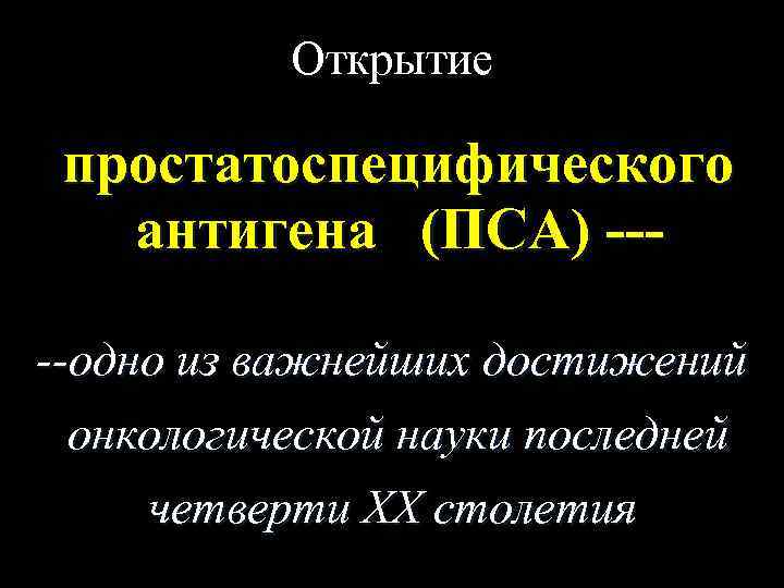 Открытие простатоспецифического антигена (ПСА) ----одно из важнейших достижений онкологической науки последней четверти ХХ столетия