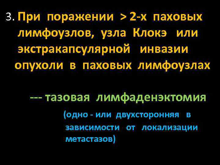 3. При поражении > 2 -х паховых лимфоузлов, узла Клокэ или экстракапсулярной инвазии опухоли