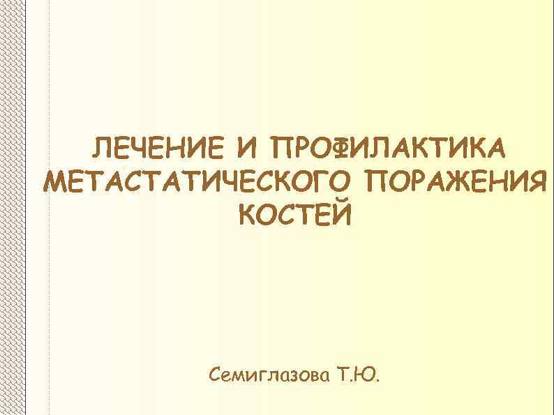 ЛЕЧЕНИЕ И ПРОФИЛАКТИКА МЕТАСТАТИЧЕСКОГО ПОРАЖЕНИЯ КОСТЕЙ Семиглазова Т. Ю. 