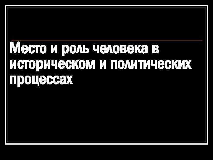 Место и роль человека в историческом и политических процессах 