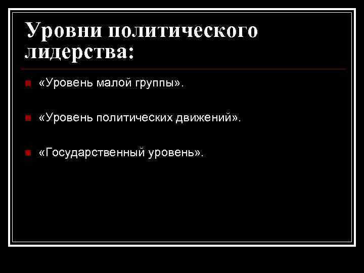 Уровни политического лидерства: n «Уровень малой группы» . n «Уровень политических движений» . n