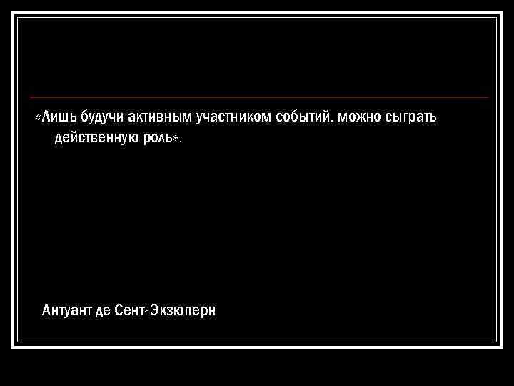  «Лишь будучи активным участником событий, можно сыграть действенную роль» . Антуант де Сент-Экзюпери