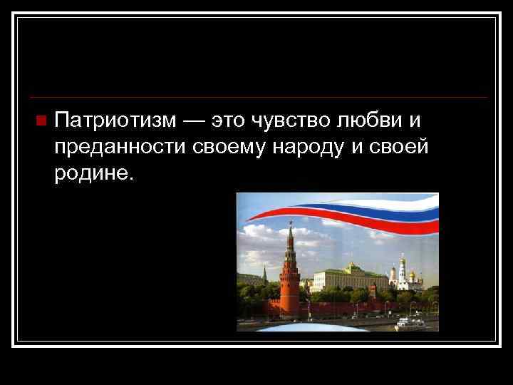 n Патриотизм — это чувство любви и преданности своему народу и своей родине. 