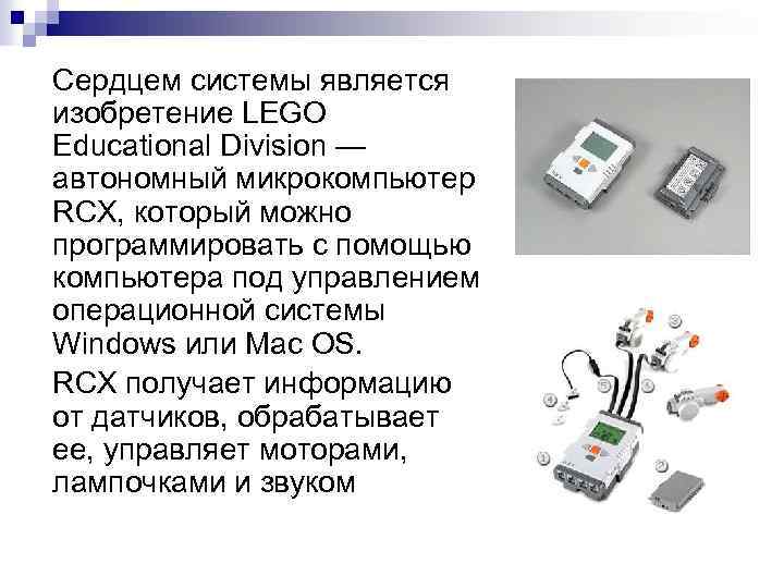 Сердцем системы является изобретение LEGO Educational Division — автономный микрокомпьютер RCX, который можно программировать