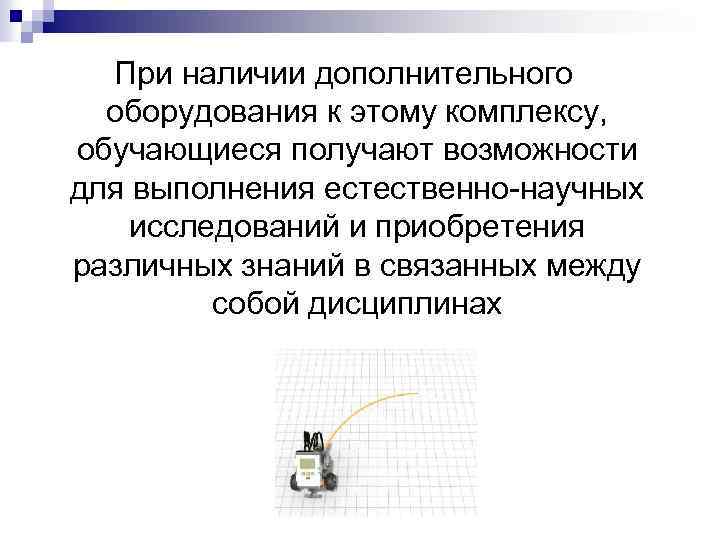 При наличии дополнительного оборудования к этому комплексу, обучающиеся получают возможности для выполнения естественно-научных исследований