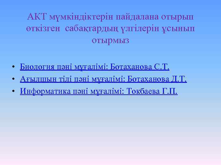 АКТ мүмкіндіктерін пайдалана отырып өткізген сабақтардың үлгілерін ұсынып отырмыз • Биология пәні мұғалімі: Ботаханова