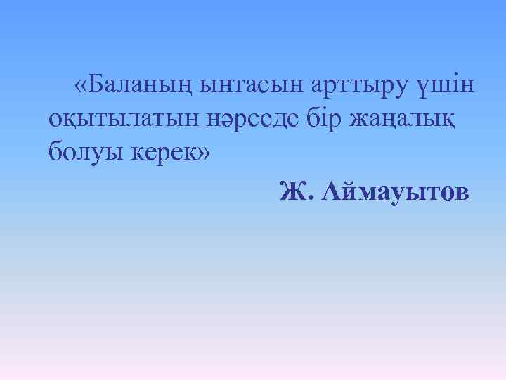  «Баланың ынтасын арттыру үшін оқытылатын нәрседе бір жаңалық болуы керек» Ж. Аймауытов 