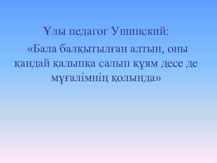 Ұлы педагог Ушинский: «Бала балқытылған алтын, оны қандай қалыпқа салып құям десе де мұғалімнің