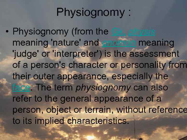 Physiognomy : • Physiognomy (from the Gk. physis meaning 'nature' and gnomon meaning 'judge'