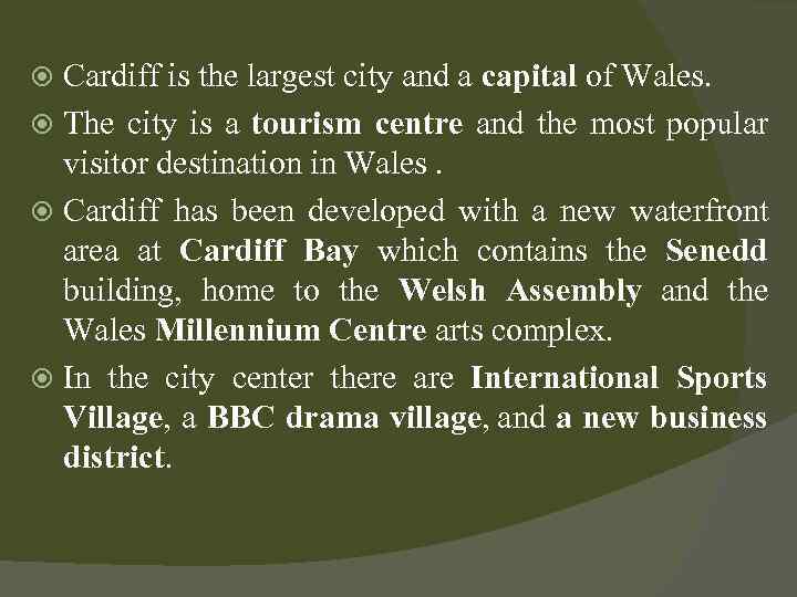 Cardiff is the largest city and a capital of Wales. The city is a