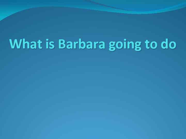 What is Barbara going to do 