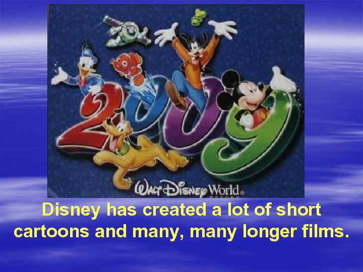 Disney has created a lot of short cartoons and many, many longer films. 