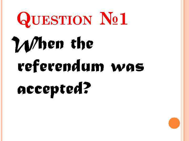 QUESTION № 1 When the referendum was accepted? 