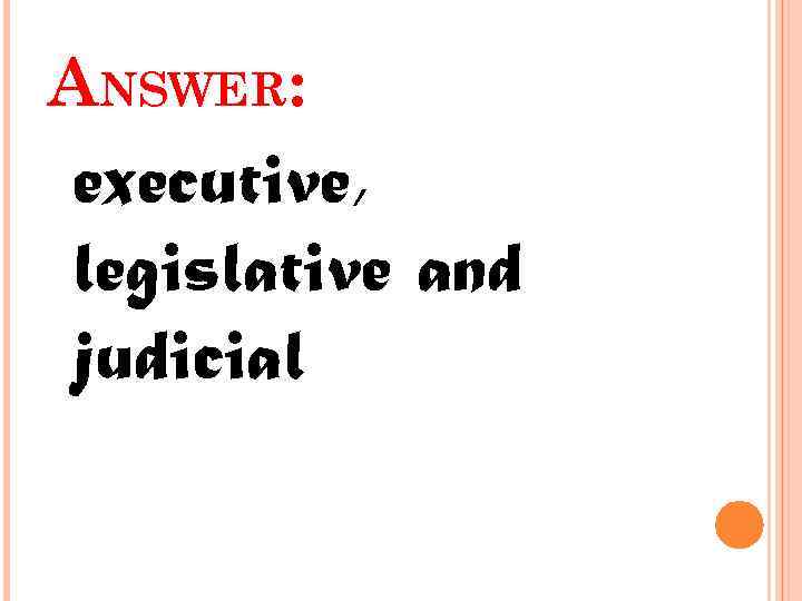 ANSWER: executive, legislative and judicial 