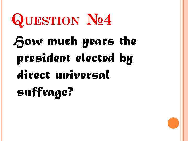 QUESTION № 4 How much years the president elected by direct universal suffrage? 