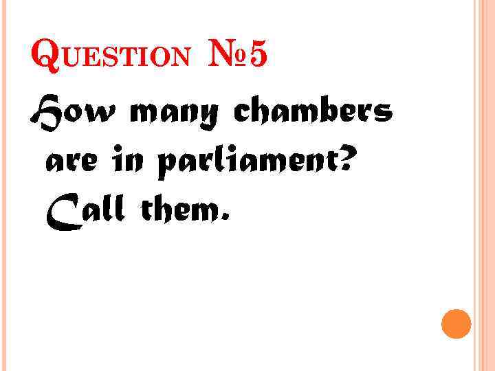 QUESTION № 5 How many chambers are in parliament? Call them. 