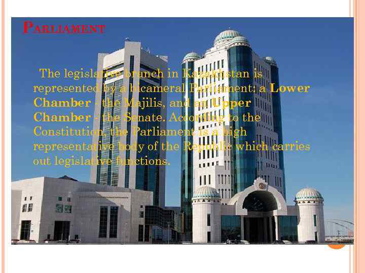 PARLIAMENT The legislative branch in Kazakhstan is represented by a bicameral Parliament: a Lower