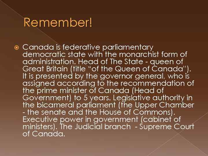 Remember! Canada is federative parliamentary democratic state with the monarchist form of administration. Head