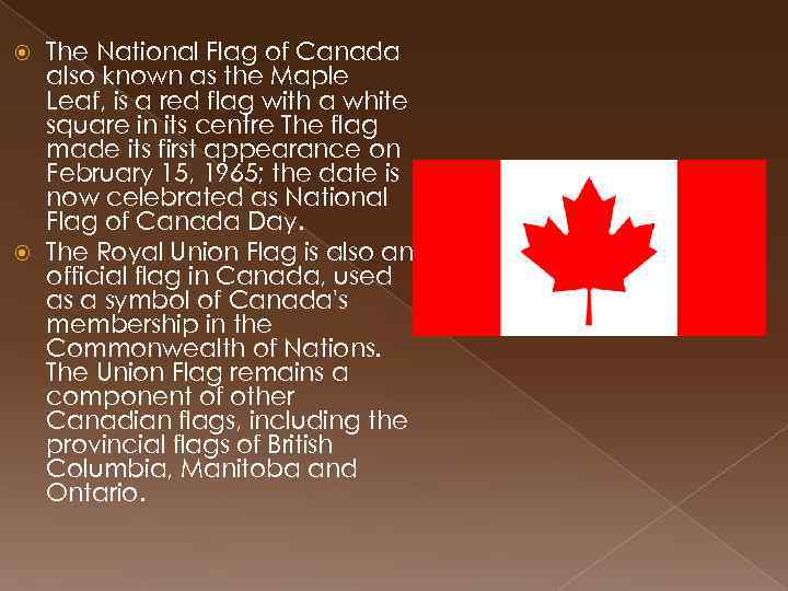 The National Flag of Canada also known as the Maple Leaf, is a red