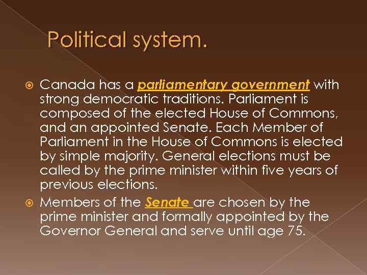 Political system. Canada has a parliamentary government with strong democratic traditions. Parliament is composed