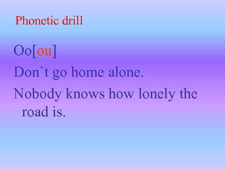Phonetic drill Oo[ou] Don`t go home alone. Nobody knows how lonely the road is.