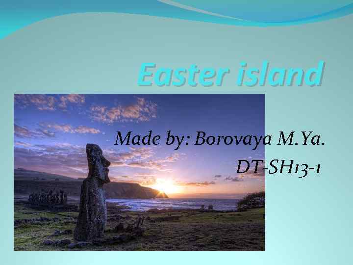 Easter island Made by: Borovaya M. Ya. DT-SH 13 -1 