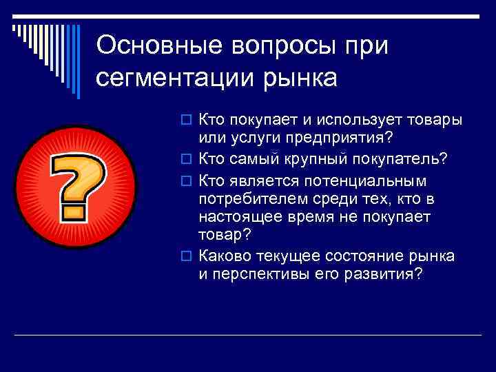 Основные вопросы при сегментации рынка o Кто покупает и использует товары или услуги предприятия?