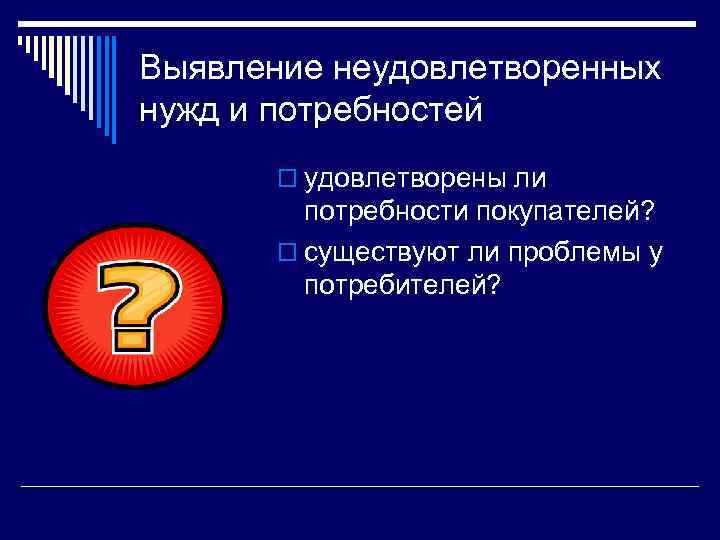 Выявление неудовлетворенных нужд и потребностей o удовлетворены ли потребности покупателей? o существуют ли проблемы