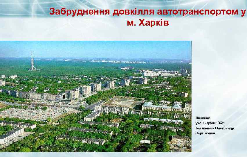 Забруднення довкілля автотранспортом у м. Харків Виконав учень групи В-21 Беспалько Олександр Сергійович Company