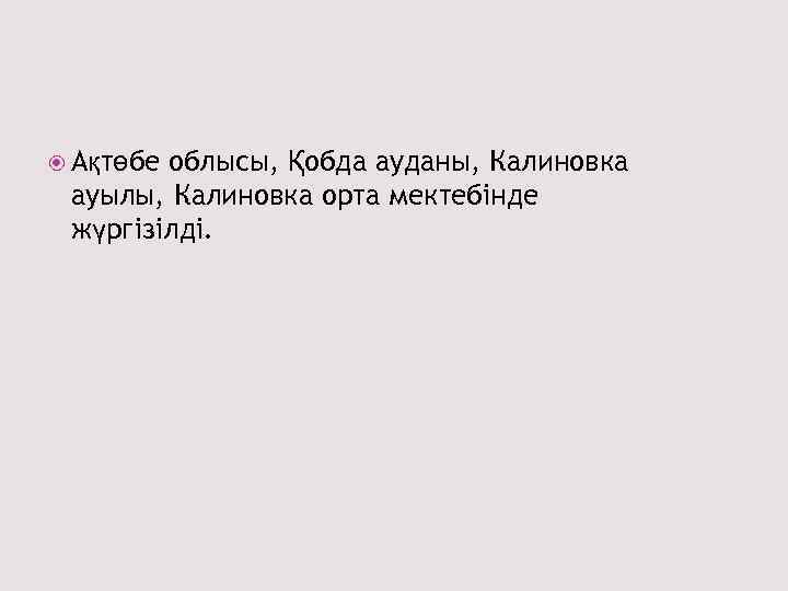  Ақтөбе облысы, Қобда ауданы, Калиновка ауылы, Калиновка орта мектебінде жүргізілді. 