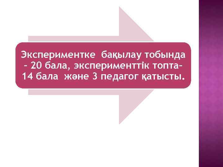 Экспериментке бақылау тобында – 20 бала, эксперименттік топта– 14 бала және 3 педагог қатысты.