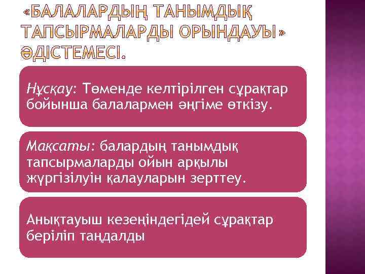 Нұсқау: Төменде келтірілген сұрақтар бойынша балалармен әңгіме өткізу. Мақсаты: балардың танымдық тапсырмаларды ойын арқылы