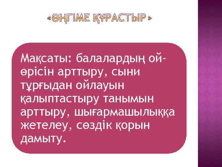Мақсаты: балалардың ойөрісін арттыру, сыни тұрғыдан ойлауын қалыптастыру танымын арттыру, шығармашылыққа жетелеу, сөздік қорын