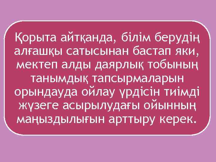 Қорыта айтқанда, білім берудің алғашқы сатысынан бастап яки, мектеп алды даярлық тобының танымдық тапсырмаларын