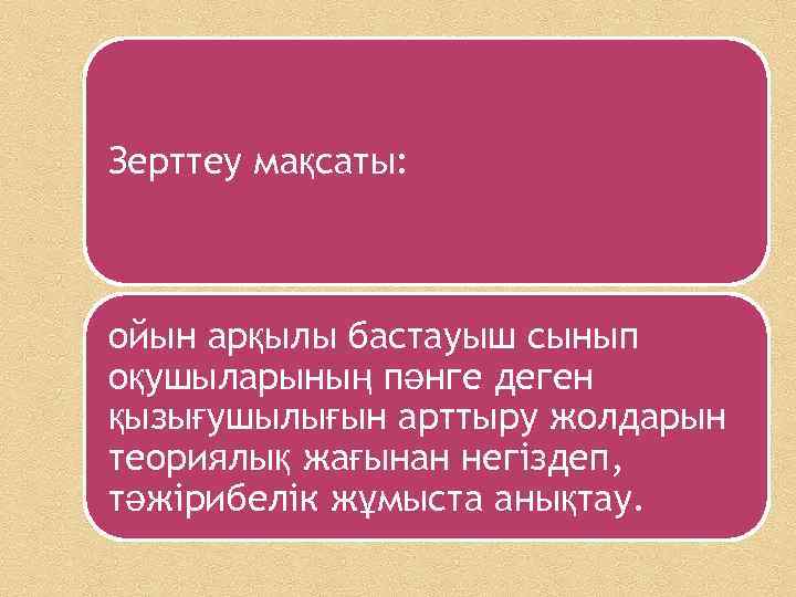 Зерттеу мақсаты: ойын арқылы бастауыш сынып оқушыларының пәнге деген қызығушылығын арттыру жолдарын теориялық жағынан