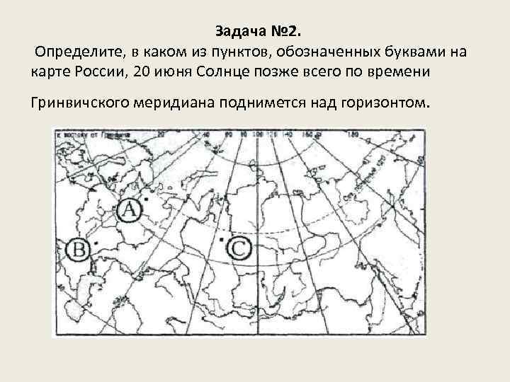  Задача № 2. Определите, в каком из пунктов, обозначенных буквами на карте России,