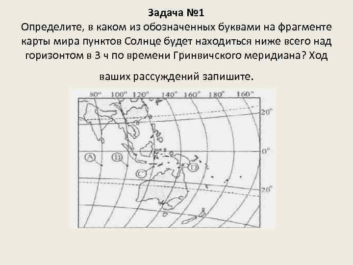 Задача № 1 Определите, в каком из обозначенных буквами на фрагменте карты мира пунктов