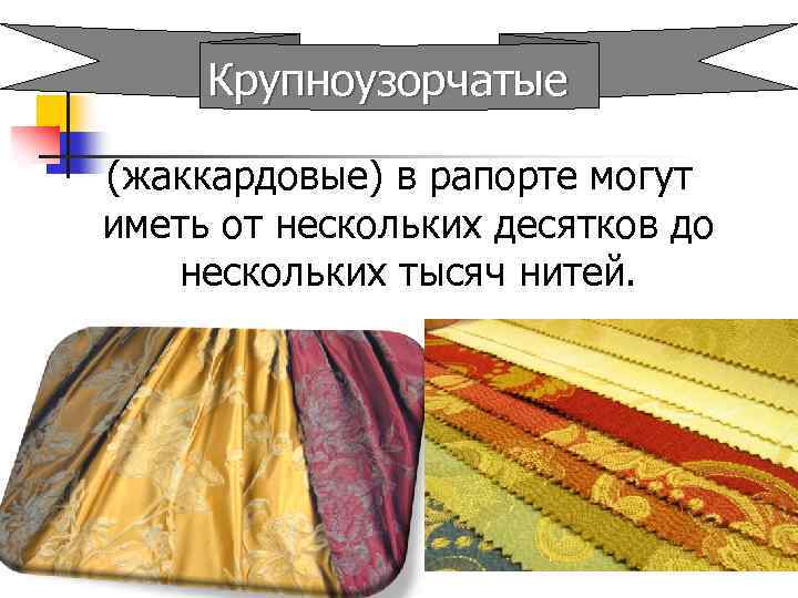 Крупноузорчатые (жаккардовые) в рапорте могут иметь от нескольких десятков до нескольких тысяч нитей. 