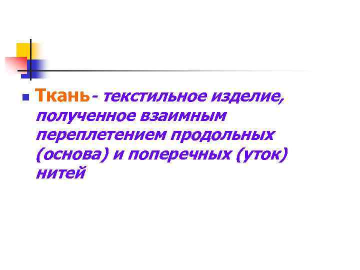 n Ткань- текстильное изделие, полученное взаимным переплетением продольных (основа) и поперечных (уток) нитей 