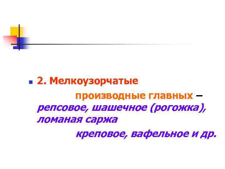 n 2. Мелкоузорчатые производные главных – репсовое, шашечное (рогожка), ломаная саржа креповое, вафельное и