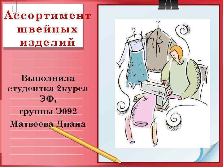 Ассортимент швейных изделий Выполнила студентка 2 курса ЭФ, группы Э 092 Матвеева Диана 