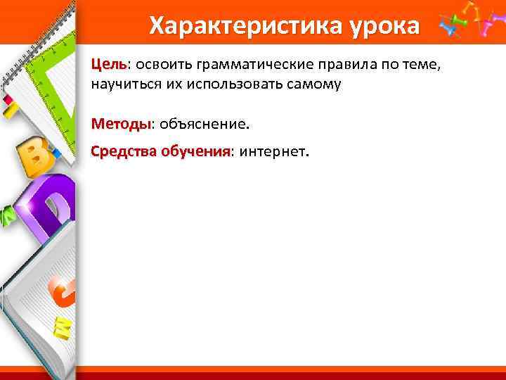 Характеристика урока Цель: освоить грамматические правила по теме, Цель научиться их использовать самому Методы: